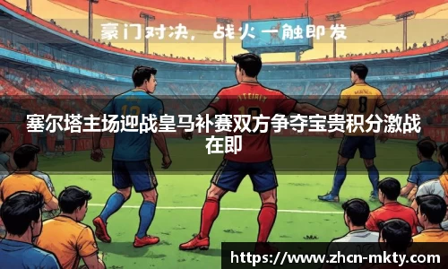 塞尔塔主场迎战皇马补赛双方争夺宝贵积分激战在即